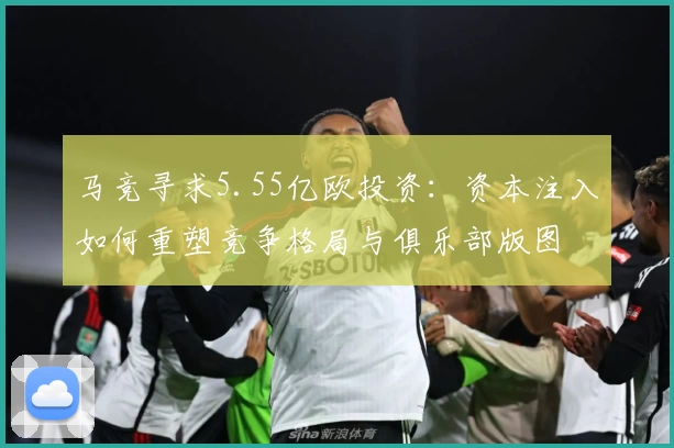 马竞寻求5.55亿欧投资：资本注入如何重塑竞争格局与俱乐部版图