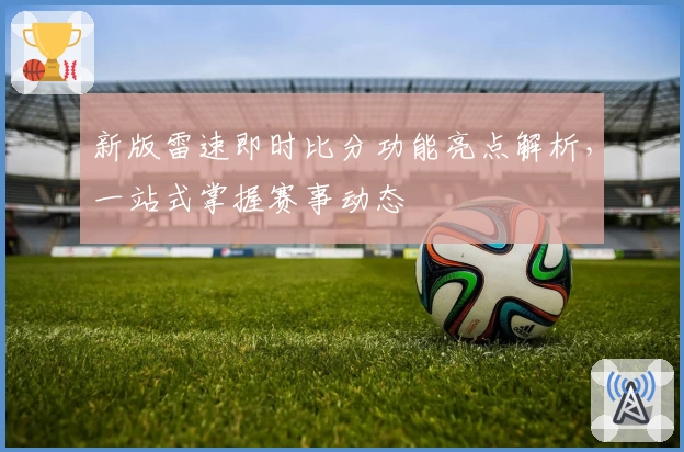 新版雷速即时比分功能亮点解析，一站式掌握赛事动态