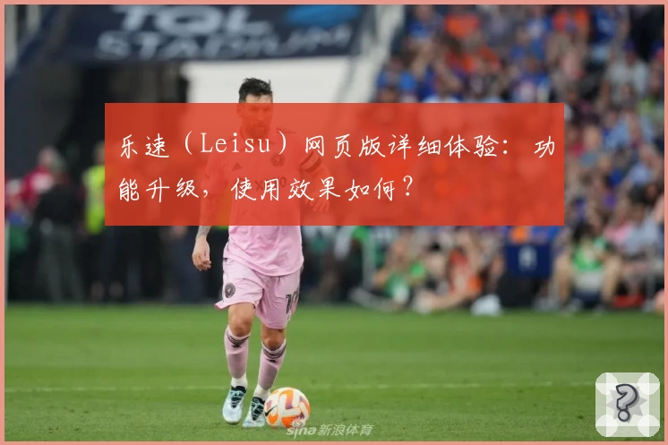 乐速(Leisu)网页版详细体验:功能升级,使用效果如何?