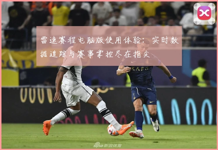 雷速赛程电脑版使用体验：实时数据追踪与赛事掌控尽在指尖