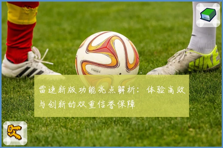 雷速新版功能亮点解析：体验高效与创新的双重信誉保障