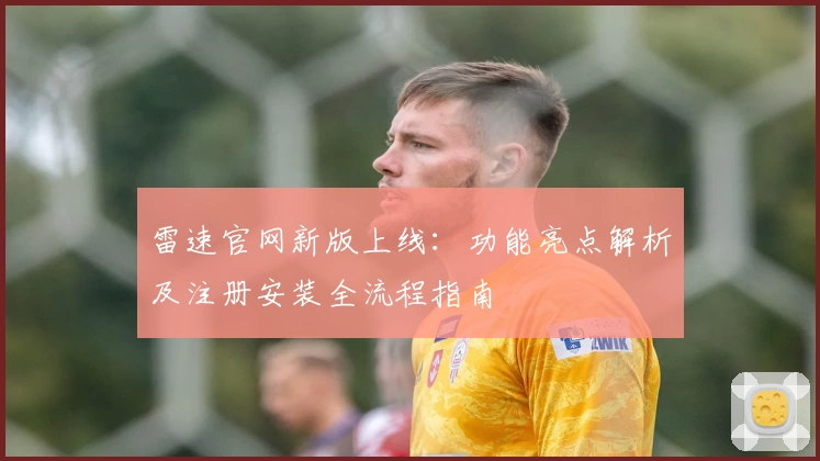 雷速官网新版上线:功能亮点解析及注册安装全流程指南