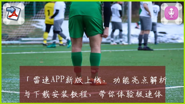 「雷速APP新版上线，功能亮点解析与下载安装教程，带你体验极速体育数据」
