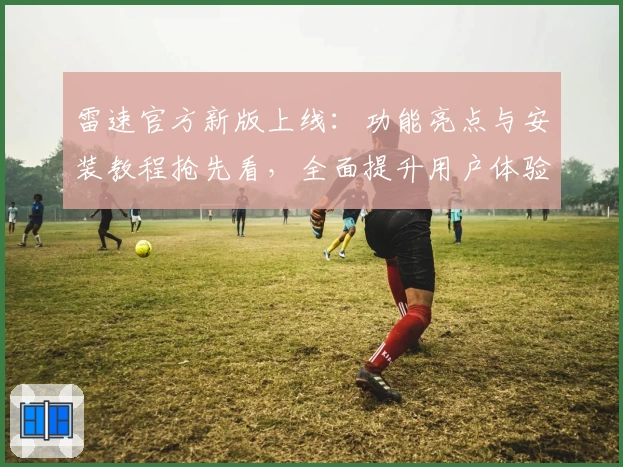 雷速官方新版上线：功能亮点与安装教程抢先看，全面提升用户体验