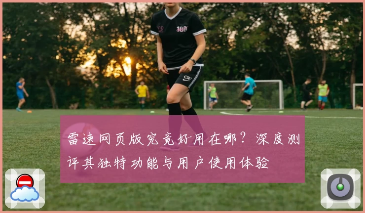 雷速网页版究竟好用在哪?深度测评其独特功能与用户使用体验