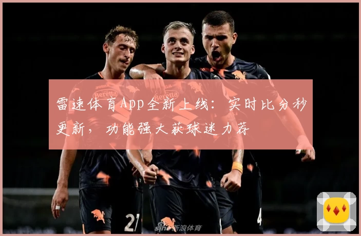 雷速体育App全新上线:实时比分秒更新,功能强大获球迷力荐