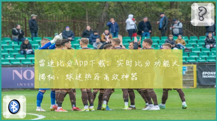 雷速比分App下载：实时比分功能大揭秘，球迷热荐高效神器