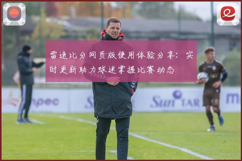 雷速比分网页版使用体验分享：实时更新助力球迷掌握比赛动态