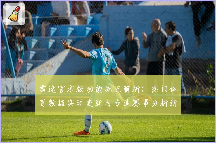 雷速官方版功能亮点解析:热门体育数据实时更新与专业赛事分析新体验
