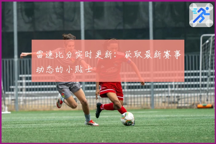 雷速比分实时更新：获取最新赛事动态的小贴士