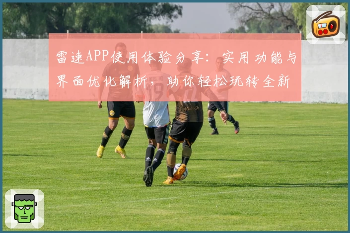 雷速APP使用体验分享:实用功能与界面优化解析,助你轻松玩转全新版本