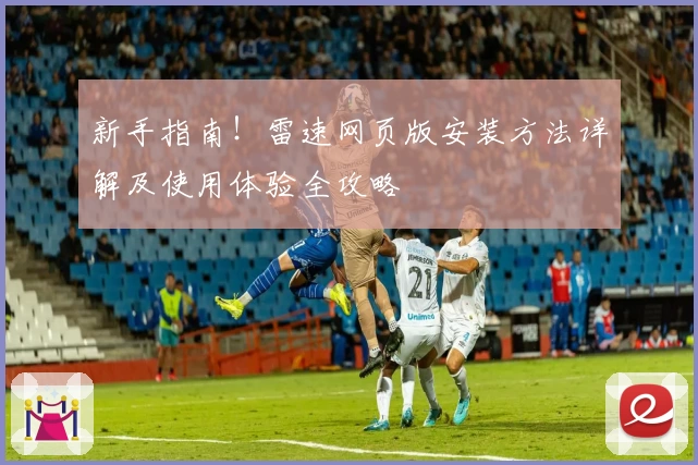 新手指南！雷速网页版安装方法详解及使用体验全攻略