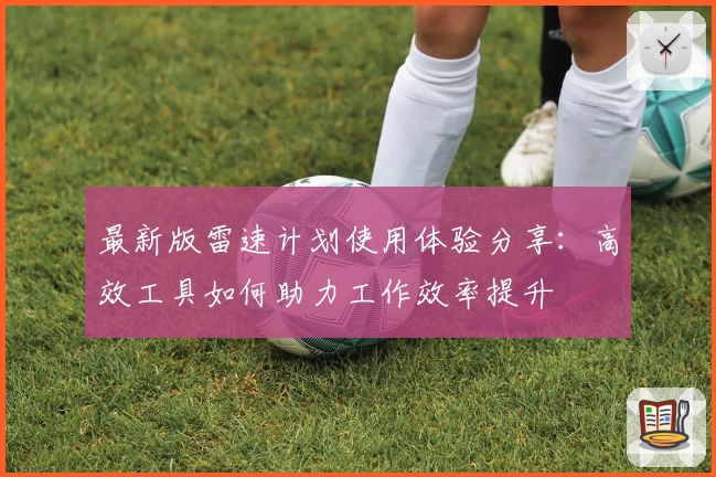 最新版雷速计划使用体验分享：高效工具如何助力工作效率提升