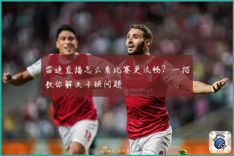 雷速直播怎么看比赛更流畅?一招教你解决卡顿问题