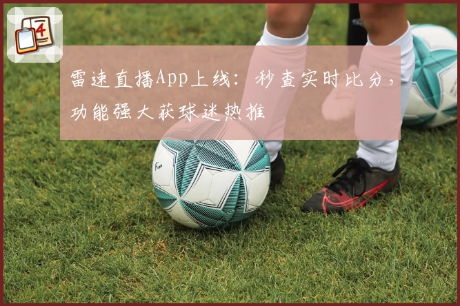 雷速直播App上线：秒查实时比分，功能强大获球迷热推