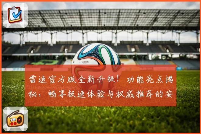 雷速官方版全新升级！功能亮点揭秘，畅享极速体验与权威推荐的安装教程