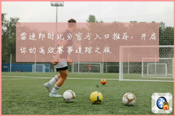 雷速即时比分官方入口推荐，开启你的高效赛事追踪之旅