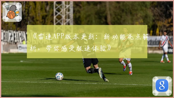 《雷速APP版本更新:新功能亮点解析,带你感受极速体验》