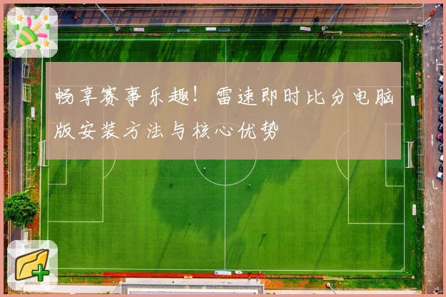 畅享赛事乐趣！雷速即时比分电脑版安装方法与核心优势