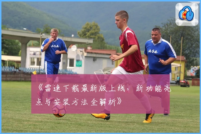 《雷速下载最新版上线，新功能亮点与安装方法全解析》