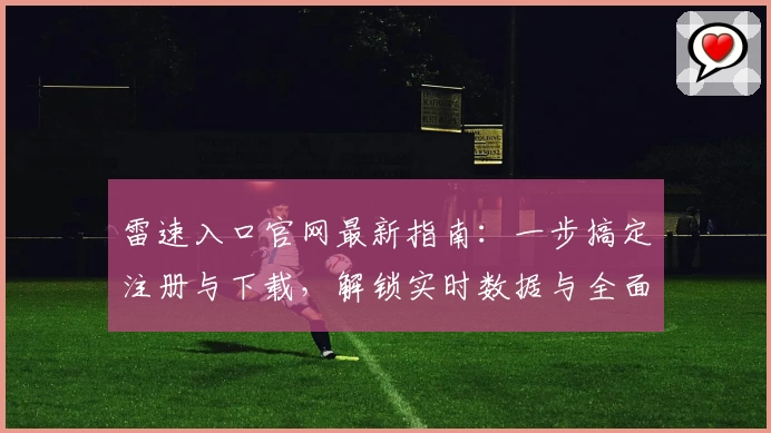 雷速入口官网最新指南：一步搞定注册与下载，解锁实时数据与全面赛事功能体验