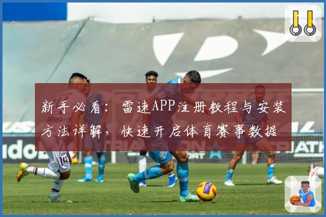 新手必看：雷速APP注册教程与安装方法详解，快速开启体育赛事数据新体验