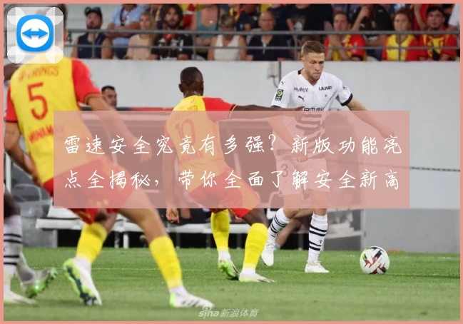 雷速安全究竟有多强？新版功能亮点全揭秘，带你全面了解安全新高度