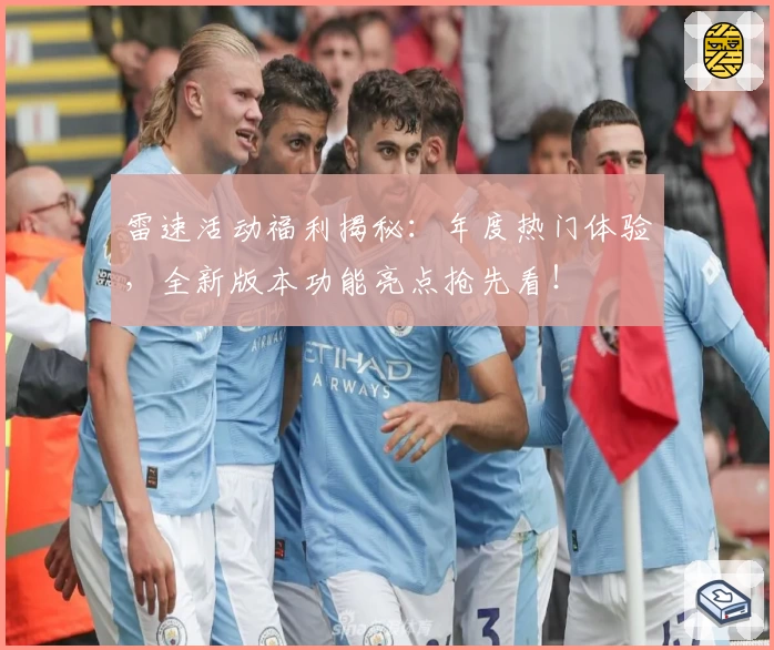 雷速活动福利揭秘：年度热门体验，全新版本功能亮点抢先看！