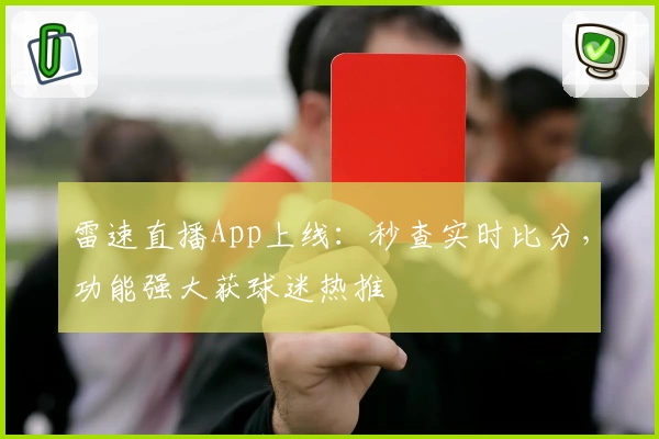 雷速直播App上线：秒查实时比分，功能强大获球迷热推