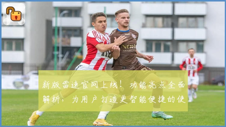新版雷速官网上线！功能亮点全面解析，为用户打造更智能便捷的使用体验