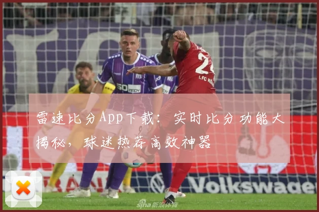 雷速比分App下载：实时比分功能大揭秘，球迷热荐高效神器