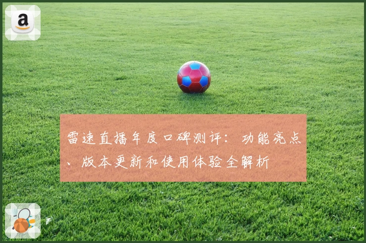 雷速直播年度口碑测评：功能亮点、版本更新和使用体验全解析