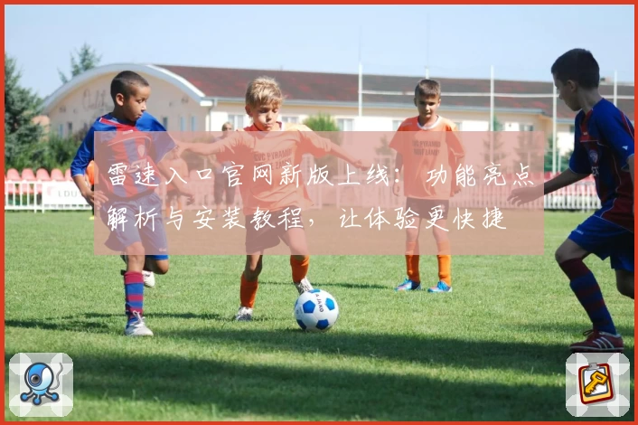 雷速入口官网新版上线:功能亮点解析与安装教程,让体验更快捷