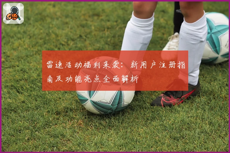 雷速活动福利来袭：新用户注册指南及功能亮点全面解析