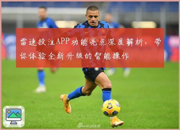 雷速投注APP功能亮点深度解析，带你体验全新升级的智能操作