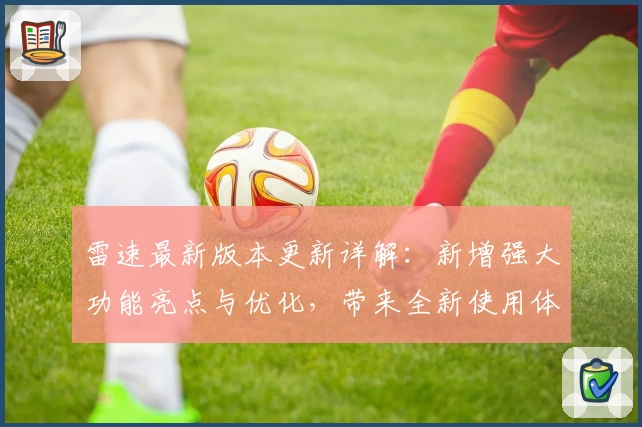 雷速最新版本更新详解：新增强大功能亮点与优化，带来全新使用体验