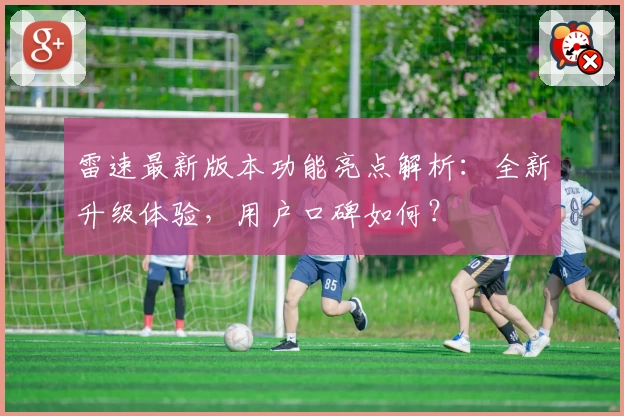 雷速最新版本功能亮点解析：全新升级体验，用户口碑如何？