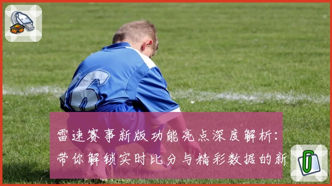 雷速赛事新版功能亮点深度解析:带你解锁实时比分与精彩数据的新体验