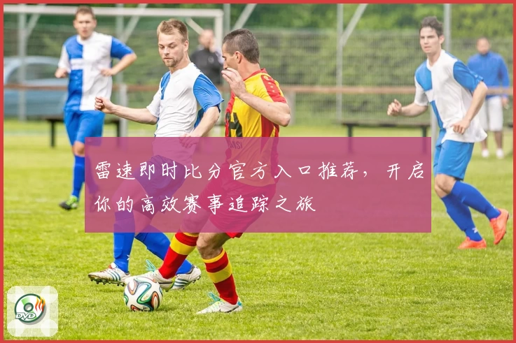 雷速即时比分官方入口推荐，开启你的高效赛事追踪之旅