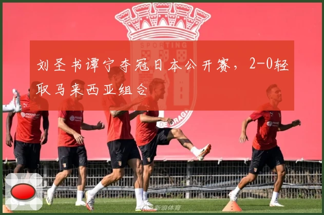 刘圣书谭宁夺冠日本公开赛，2-0轻取马来西亚组合