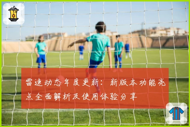 雷速动态年度更新：新版本功能亮点全面解析及使用体验分享