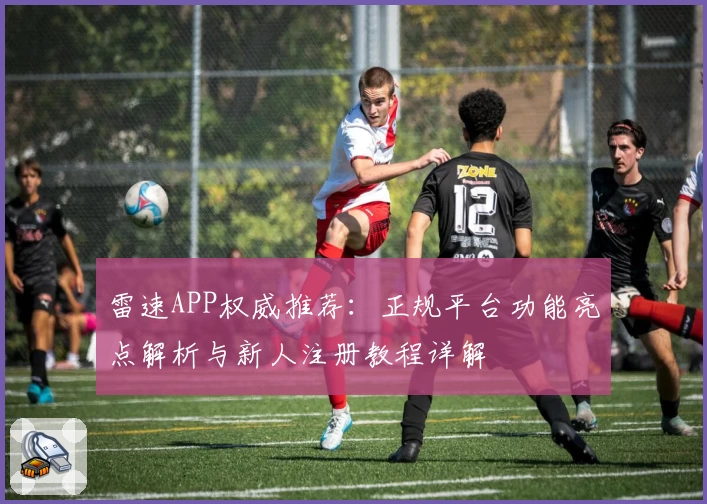 雷速APP权威推荐：正规平台功能亮点解析与新人注册教程详解