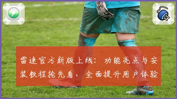 雷速官方新版上线：功能亮点与安装教程抢先看，全面提升用户体验