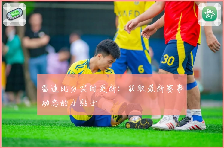 雷速比分实时更新：获取最新赛事动态的小贴士