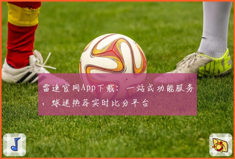 雷速官网App下载：一站式功能服务，球迷热荐实时比分平台