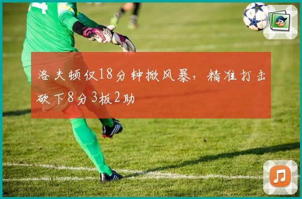 洛夫顿仅18分钟掀风暴,精准打击砍下8分3板2助