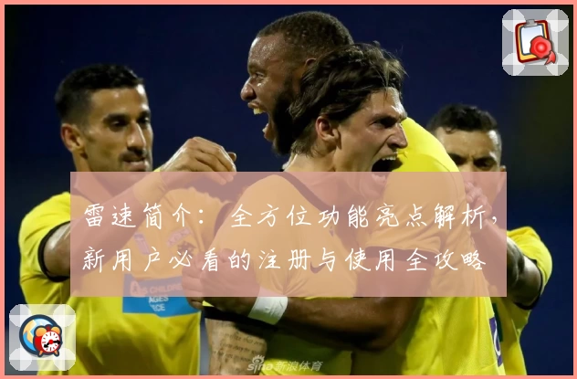 雷速简介：全方位功能亮点解析，新用户必看的注册与使用全攻略