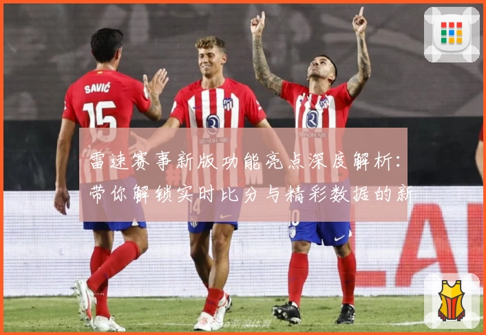 雷速赛事新版功能亮点深度解析：带你解锁实时比分与精彩数据的新体验