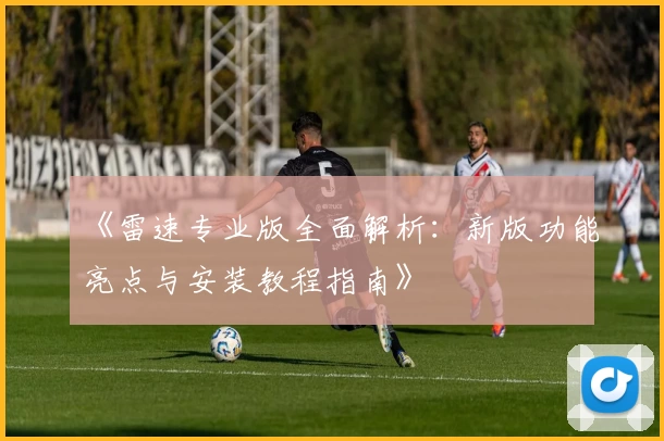 《雷速专业版全面解析：新版功能亮点与安装教程指南》