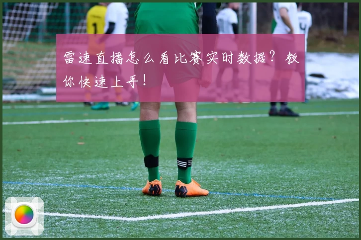 雷速直播怎么看比赛实时数据？教你快速上手！